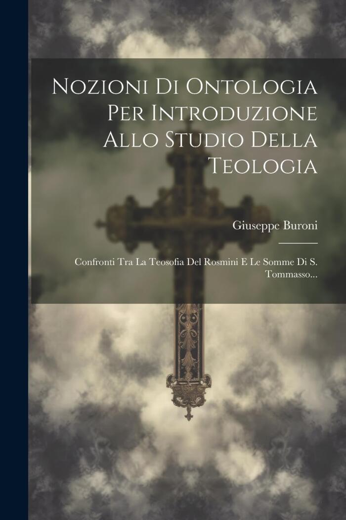 Nozioni Di Ontologia Per Introduzione Allo Studio Della Teologia: Confronti Tra La Teosofia Del Rosmini E Le Somme Di S. Tommasso...