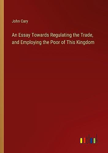 An Essay Towards Regulating the Trade, and Employing the Poor of This Kingdom