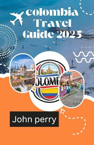 colombia travel guide 2025: Discover Vibrant Cities, Untamed Jungles, and Caribbean Shores,The Ultimate Guide to Adventure, Culture, and Hidden Gems