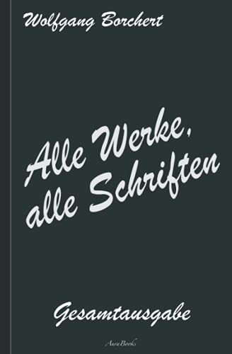Wolfgang Borchert: Alle Werke, alle Schriften - Die Gesamtausgabe: [Draußen vor der Tür; Die Hundeblume; Das ist unser Manifest; u. v. a.]