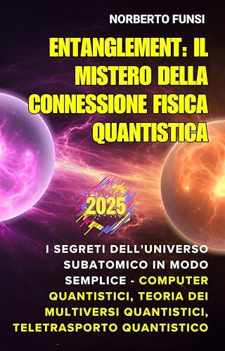 Entanglement: Il Mistero della Connessione Fisica Quantistica: I Segreti dell'Universo Subatomico in Modo Semplice - Computer Quantistici, Teoria dei Multiversi ... Teletrasporto Quantistico