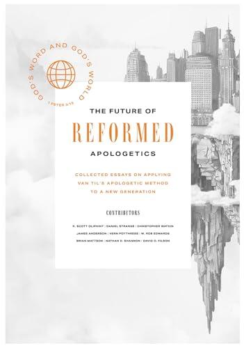The Future of Reformed Apologetics: Collected Essays on Applying Van Til’s Apologetic Method to a New Generation