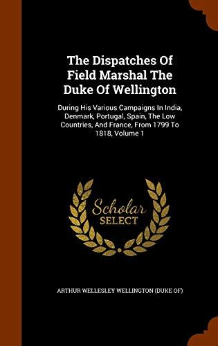 The Dispatches Of Field Marshal The Duke Of Wellington: During His Various Campaigns In India, Denmark, Portugal, Spain, The Low Countries, And France, From 1799 To 1818, Volume 1