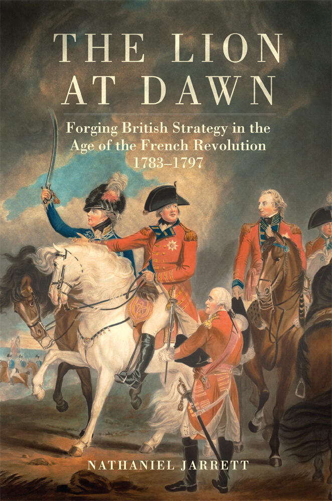 The Lion at Dawn: Forging British Strategy in the Age of the French Revolution, 1783–1797 (Volume 75)