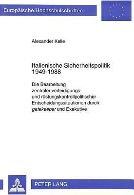Italienische Sicherheitspolitik 1949-1988: Die Bearbeitung zentraler verteidigungs- und rüstungskontrollpolitischer Entscheidungssituationen durch Gatekeeper und Exekutive