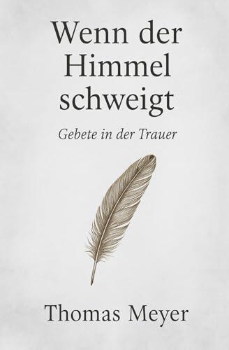 Wenn der Himmel schweigt - Gebete in der Trauer: Ein stiller Begleiter durch dunkle Tage - Worte für die Zeit danach