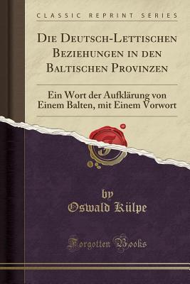 Die Deutsch-Lettischen Beziehungen in den Baltischen Provinzen: Ein Wort der Aufklärung von Einem Balten, mit Einem Vorwort