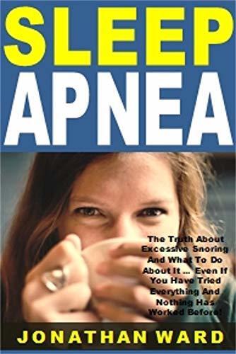 Sleep Apnea: The Truth About Excessive Snoring And What To Do About It ... Even If You Have Tried Everything And Nothing Has Worked Before!