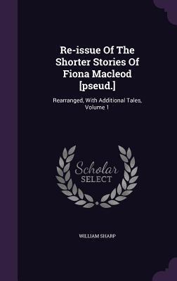 Re-issue Of The Shorter Stories Of Fiona Macleod [pseud.]: Rearranged, With Additional Tales, Volume 1