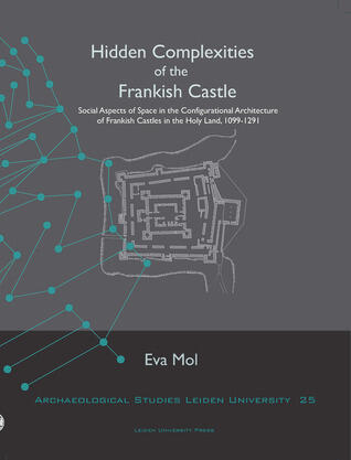 Hidden Complexities of the Frankish Castle: Social Aspects of Space in the Configurational Architecture of Frankish Castles in the Holy Land, ... Studies Leiden University Press)