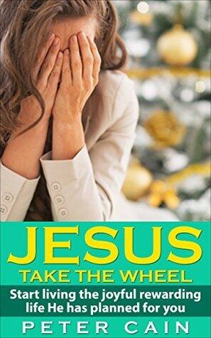 Jesus take the Wheel: Start Living the Joyful Rewarding life He has for You