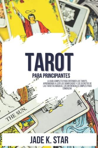 Tarot para Principiantes: La Guía Completa para Entender los Tarots, Aprendiendo a Leer los Significados y los Secretos de las Tarjetas Mágicas