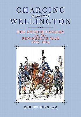 Charging Against Wellington: The French Cavalry in the Peninsular War, 1807-1814