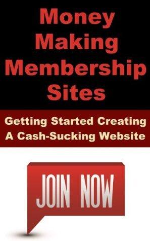 Money Making Membership Sites: Getting Started Creating A Cash-Sucking Website