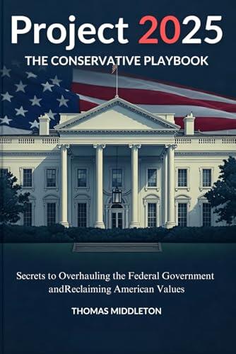 Project 2025 The Conservative Playbook: Secrets to Overhauling the Federal Government and Reclaiming American Values