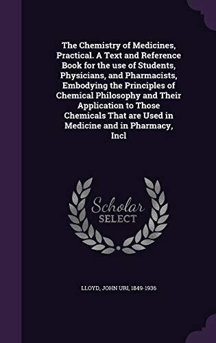 The Chemistry of Medicines, Practical. A Text and Reference Book for the use of Students, Physicians, and Pharmacists, Embodying the Principles of ... are Used in Medicine and in Pharmacy, Incl