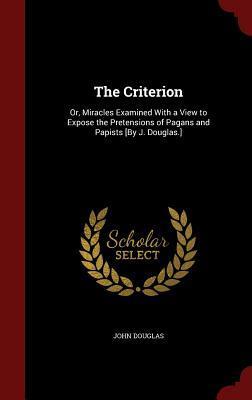 The Criterion: Or, Miracles Examined With a View to Expose the Pretensions of Pagans and Papists [By J. Douglas.]