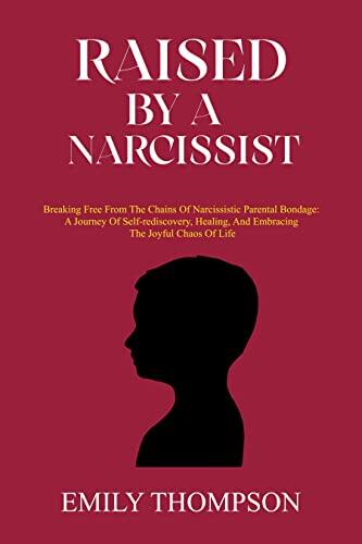 Raised by a Narcissist: Breaking Free from the Chains of Narcissistic Parental Bondage: A Journey of Self-Rediscovery, Healing, and Embracing the Joyful Chaos of Life