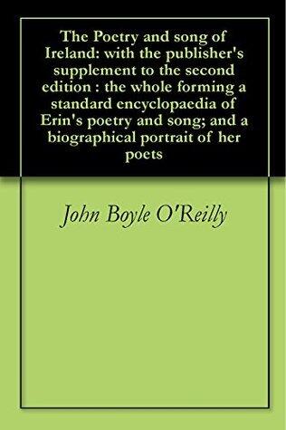 The Poetry and song of Ireland: with the publisher's supplement to the second edition : the whole forming a standard encyclopaedia of Erin's poetry and song; and a biographical portrait of her poets