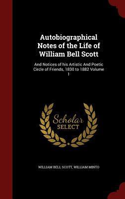 Autobiographical Notes of the Life of William Bell Scott: And Notices of his Artistic And Poetic Circle of Friends, 1830 to 1882 Volume 1