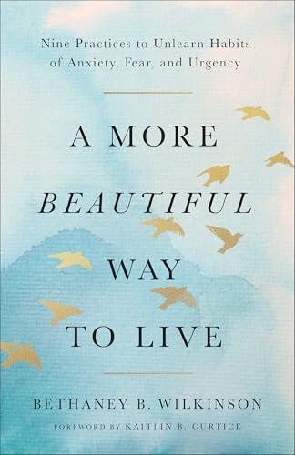 A More Beautiful Way to Live: Nine Practices to Unlearn Habits of Anxiety, Fear, and Urgency