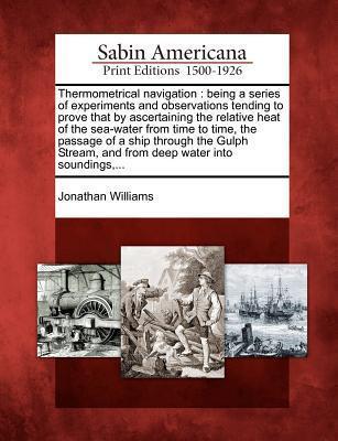 Thermometrical Navigation: Being a Series of Experiments and Observations Tending to Prove That by Ascertaining the Relative Heat of the Sea-Water ... and from Deep Water Into Soundings, ...
