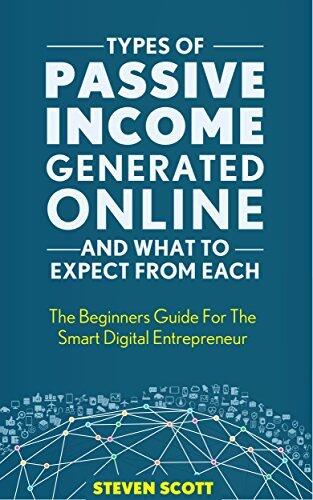 Types Of Passive Income Generated Online and What To Expect From Each: The Beginners Guide For The Smart Digital Entrepreneur