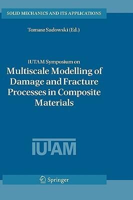 IUTAM Symposium on Multiscale Modelling of Damage and Fracture Processes in Composite Materials: Proceedings of the IUTAM Symposium held in Kazimierz ... 2005