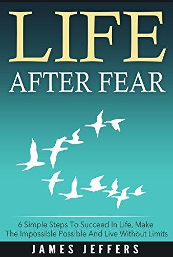 Life After Fear: 6 Simple Steps To Succeed In Life, Make The Impossible Possible And Live Without Limits