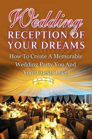 Wedding Reception Of Your Dreams - How To Create A Memorable Wedding Party You And Your Guests Love