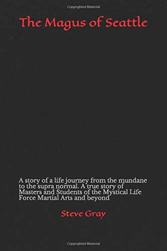 The Magus of Seattle: A story of a life journey from the mundane to the supra normal. A true story of Masters and Students of the Mystical Life Force Martial Arts and beyond