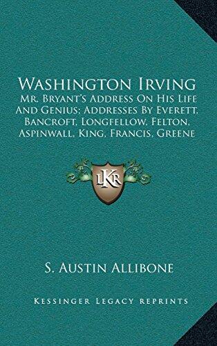 Washington Irving: Mr. Bryant’s Address On His Life And Genius; Addresses By Everett, Bancroft, Longfellow, Felton, Aspinwall, King, Francis, Greene