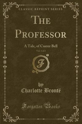 The Professor, Vol. 1 of 2: A Tale, of Currer Bell