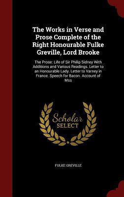 The Works in Verse and Prose Complete of the Right Honourable Fulke Greville, Lord Brooke: The Prose: Life of Sir Philip Sidney With Additions and ... in France. Speech for Bacon. Account of Mss