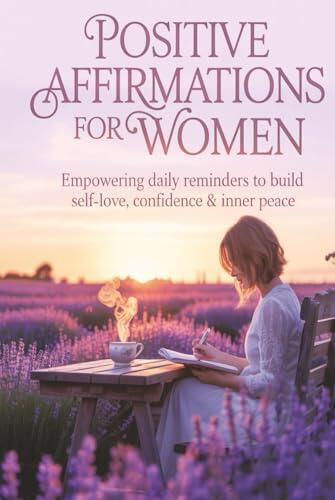 Positive Affirmations for Women: Empowering Daily Reminders to Build Self-Love, Confidence & Inner Peace | A Self-Help Guide to Uplift the Modern Woman