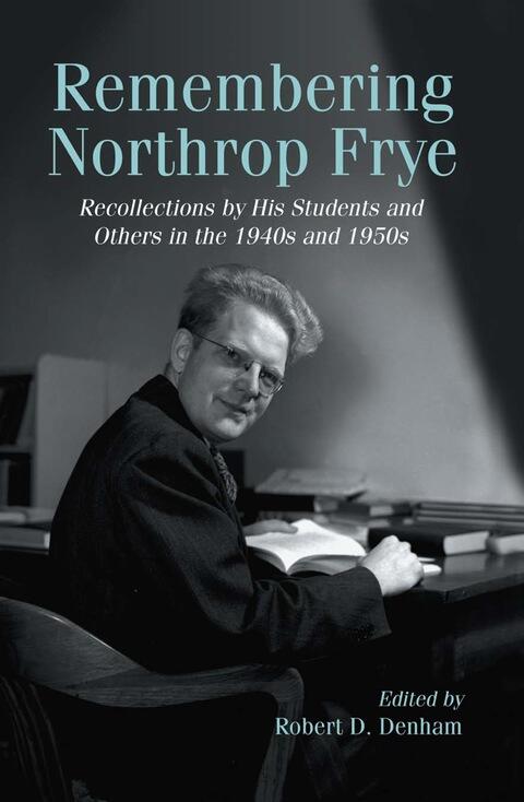 Remembering Northrop Frye: Recollections by His Students and Others in the 1940s and 1950s