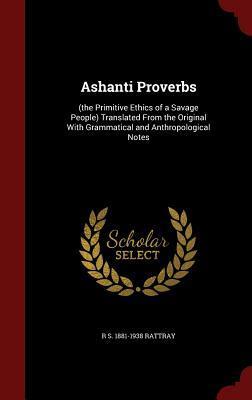 Ashanti Proverbs: (the Primitive Ethics of a Savage People) Translated From the Original With Grammatical and Anthropological Notes