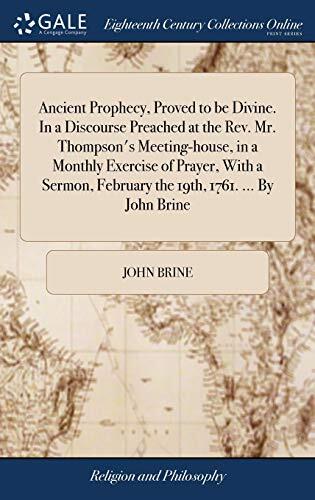 Ancient Prophecy, Proved to be Divine. In a Discourse Preached at the Rev. Mr. Thompson's Meeting-house, in a Monthly Exercise of Prayer, With a Sermon, February the 19th, 1761. ... By John Brine