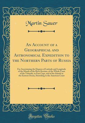 An Account of a Geographical and Astronomical Expedition to the Northern Parts of Russia: For Ascertaining the Degrees of Latitude and Longitude of ... to East Cape, and of the Islands in the