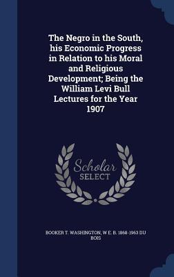 The Negro in the South, his Economic Progress in Relation to his Moral and Religious Development; Being the William Levi Bull Lectures for the Year 1907