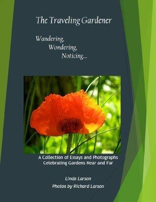 The Traveling Gardener, Wandering, Wondering, Noticing...: A Collection of Essays and Photographs Celebrating Gardens Near and Far