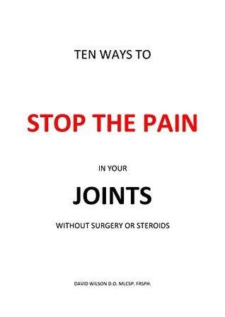 Ten Ways To Stop The Pain In Your Joints Without Surgery Or Steroids: The Definitive Guide for Sufferers
