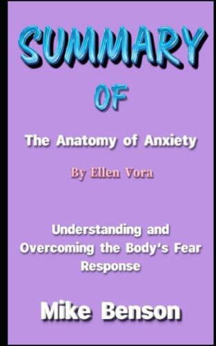 SUMMARY OF THE ANATOMY OF ANXIETY BY ELLEN VORA: Understanding and Overcoming the Body's Fear Response