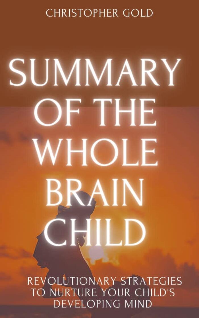 Summary of The Whole Brain Child: 12 Revolutionary Strategies to Nurture Your Child's Developing Mind by Daniel J. Siegel, M.D. and Tina Payne Bryson