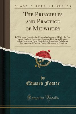 The Principles and Practice of Midwifery: In Which Are Comprized and Methodically Arranged Under the Four General Heads, of Generation, Gestation, ... Reasonings, Pathological Observations, and P