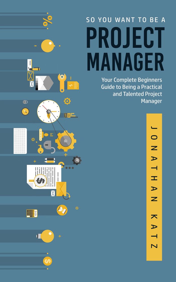 So You Want to be a Project Manager: Your Complete Beginners Guide to Being a Practical and Talented Project Manager