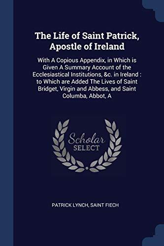 The Life of Saint Patrick, Apostle of Ireland: With A Copious Appendix, in Which is Given A Summary Account of the Ecclesiastical Institutions, &c. in ... and Abbess, and Saint Columba, Abbot, A