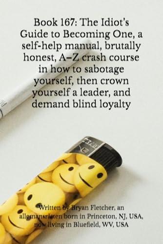 Book 167: The Idiot's Guide to Becoming One, a self-help manual, brutally honest, A-Z crash course in how to sabotage yourself, then crown yourself a leader, and demand blind loyalty