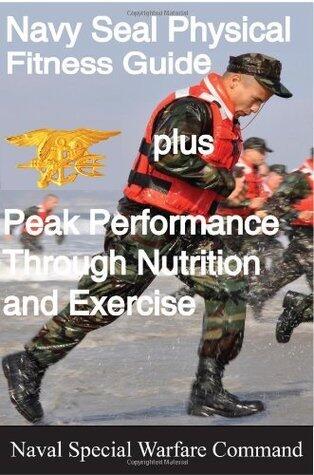 The Navy SEAL Physical Fitness Guide Plus Peak Performance Through Nutrition and Exercise