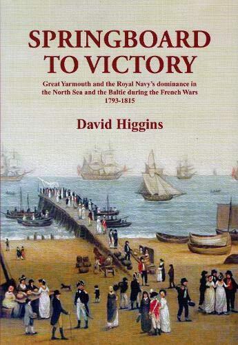 Springboard to Victory: Great Yarmouth and the Royal Navy's dominance in the North Sea and the Baltic during the French Wars 1793-1815.